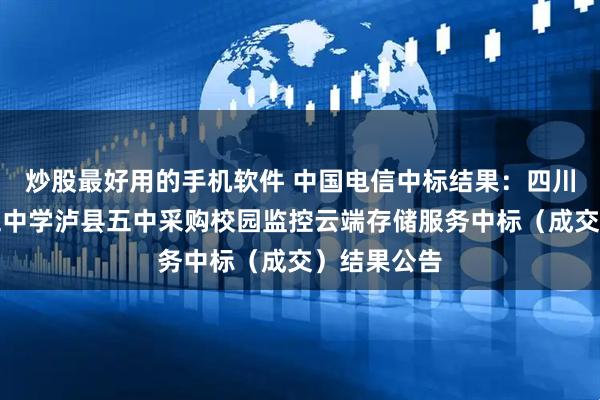 炒股最好用的手机软件 中国电信中标结果：四川省泸县第五中学泸县五中采购校园监控云端存储服务中标（成交）结果公告