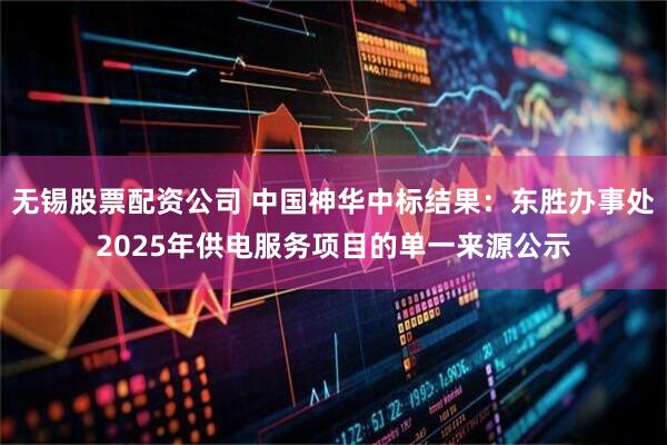 无锡股票配资公司 中国神华中标结果：东胜办事处2025年供电服务项目的单一来源公示