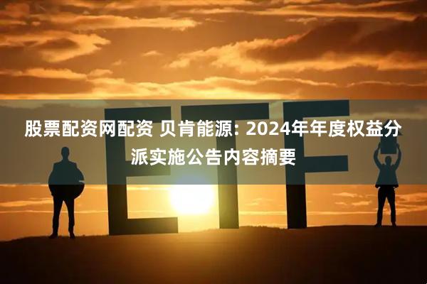 股票配资网配资 贝肯能源: 2024年年度权益分派实施公告内容摘要