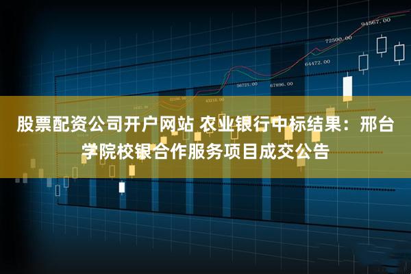 股票配资公司开户网站 农业银行中标结果：邢台学院校银合作服务项目成交公告