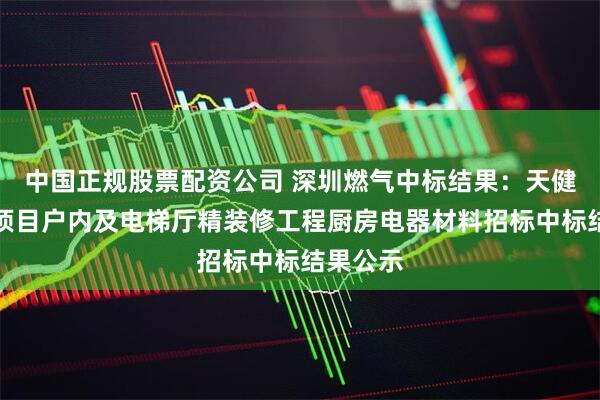 中国正规股票配资公司 深圳燃气中标结果：天健和郡府项目户内及电梯厅精装修工程厨房电器材料招标中标结果公示