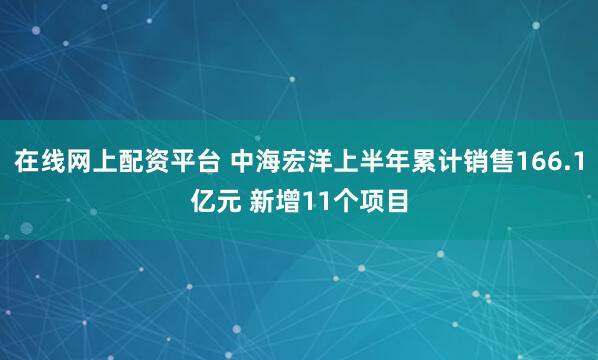 在线网上配资平台 中海宏洋上半年累计销售166.1亿元 新增11个项目