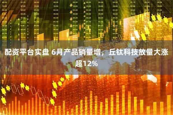 配资平台实盘 6月产品销量增，丘钛科技放量大涨超12%
