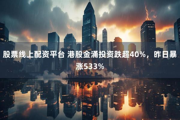 股票线上配资平台 港股金涌投资跌超40%，昨日暴涨533%