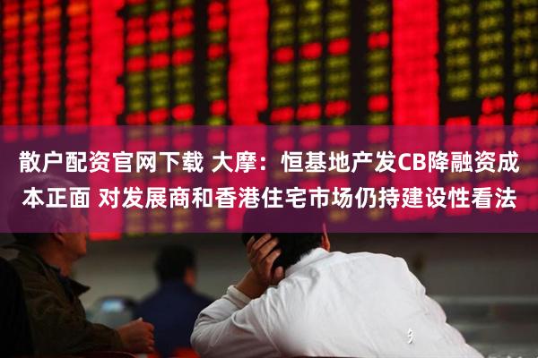 散户配资官网下载 大摩：恒基地产发CB降融资成本正面 对发展商和香港住宅市场仍持建设性看法