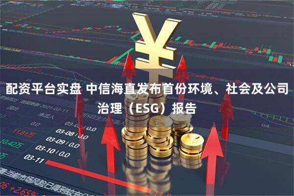 配资平台实盘 中信海直发布首份环境、社会及公司治理（ESG）报告