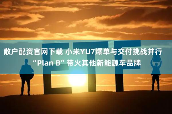 散户配资官网下载 小米YU7爆单与交付挑战并行   “Plan B”带火其他新能源车品牌
