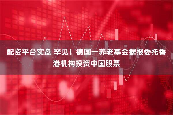 配资平台实盘 罕见！德国一养老基金据报委托香港机构投资中国股票