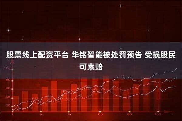 股票线上配资平台 华铭智能被处罚预告 受损股民可索赔