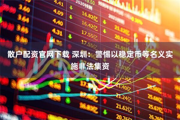 散户配资官网下载 深圳：警惕以稳定币等名义实施非法集资