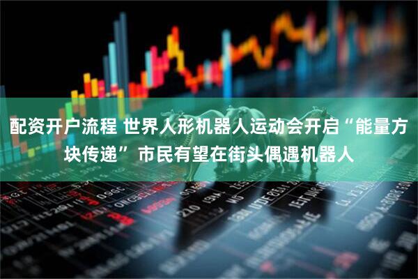 配资开户流程 世界人形机器人运动会开启“能量方块传递” 市民有望在街头偶遇机器人