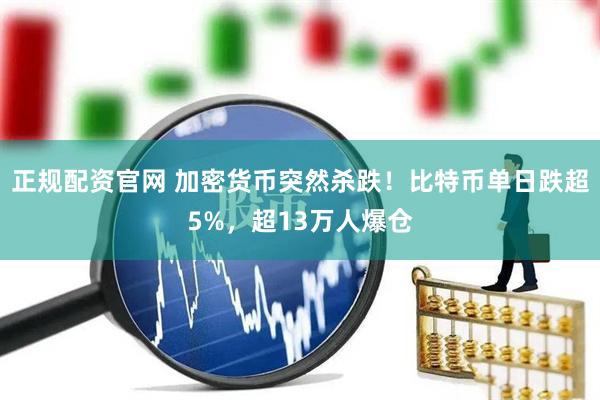 正规配资官网 加密货币突然杀跌！比特币单日跌超5%，超13万人爆仓