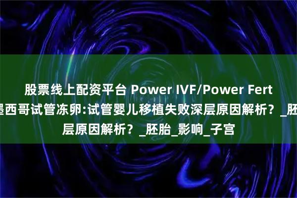 股票线上配资平台 Power IVF/Power Fertiltiy Center墨西哥试管冻卵:试管婴儿移植失败深层原因解析？_胚胎_影响_子宫