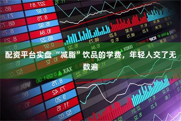 配资平台实盘 “减脂”饮品的学费，年轻人交了无数遍