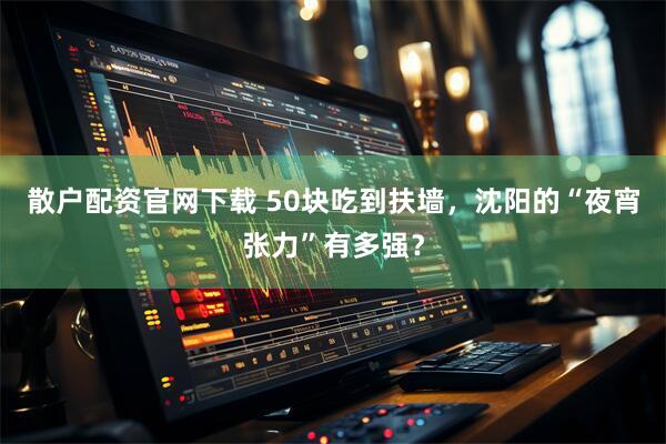 散户配资官网下载 50块吃到扶墙，沈阳的“夜宵张力”有多强？