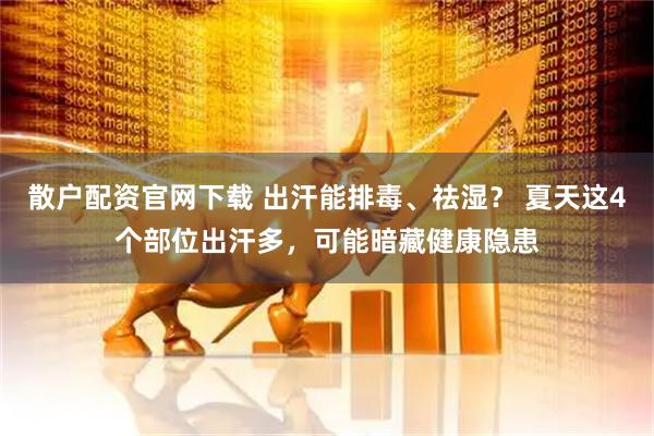 散户配资官网下载 出汗能排毒、祛湿？ 夏天这4个部位出汗多，可能暗藏健康隐患