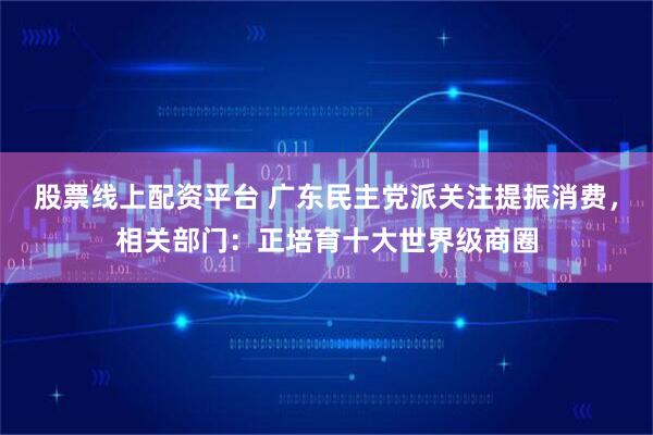 股票线上配资平台 广东民主党派关注提振消费，相关部门：正培育十大世界级商圈