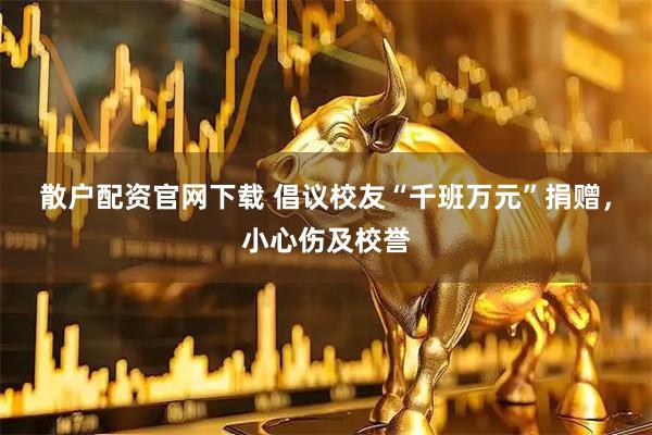 散户配资官网下载 倡议校友“千班万元”捐赠，小心伤及校誉