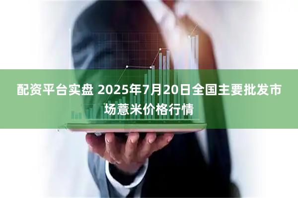 配资平台实盘 2025年7月20日全国主要批发市场薏米价格行情