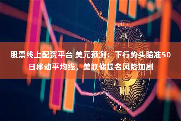 股票线上配资平台 美元预测：下行势头瞄准50日移动平均线，美联储提名风险加剧
