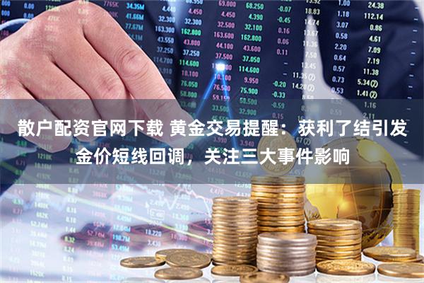 散户配资官网下载 黄金交易提醒：获利了结引发金价短线回调，关注三大事件影响