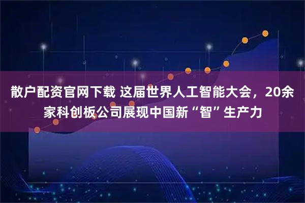 散户配资官网下载 这届世界人工智能大会，20余家科创板公司展现中国新“智”生产力