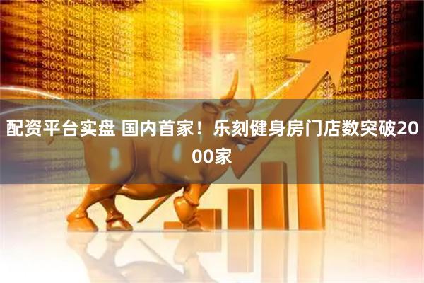 配资平台实盘 国内首家！乐刻健身房门店数突破2000家