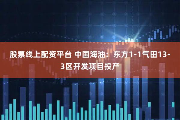 股票线上配资平台 中国海油：东方1-1气田13-3区开发项目投产