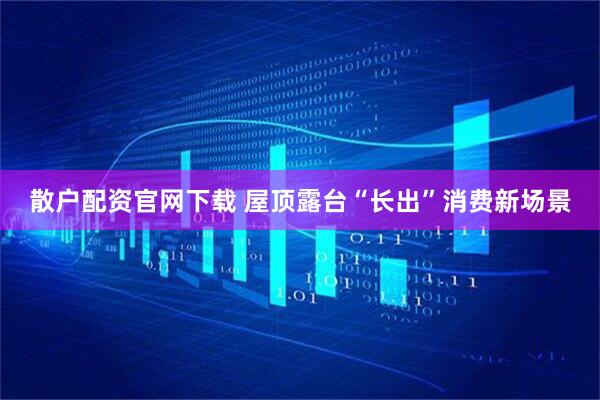 散户配资官网下载 屋顶露台“长出”消费新场景
