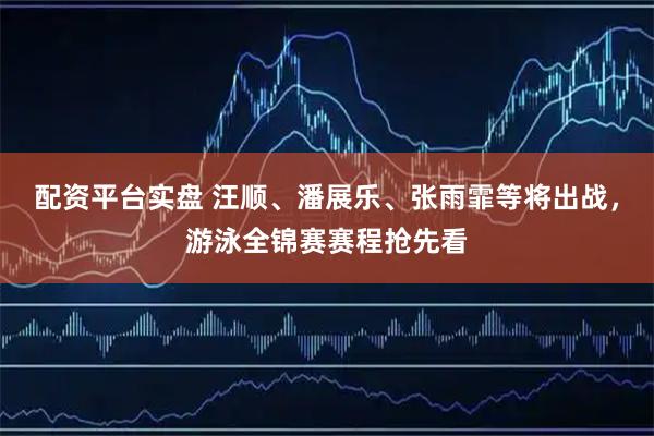 配资平台实盘 汪顺、潘展乐、张雨霏等将出战，游泳全锦赛赛程抢先看