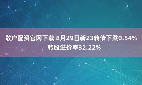 散户配资官网下载 8月29日新23转债下跌0.54%，转股溢价率32.22%