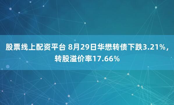 股票线上配资平台 8月29日华懋转债下跌3.21%，转股溢价率17.66%