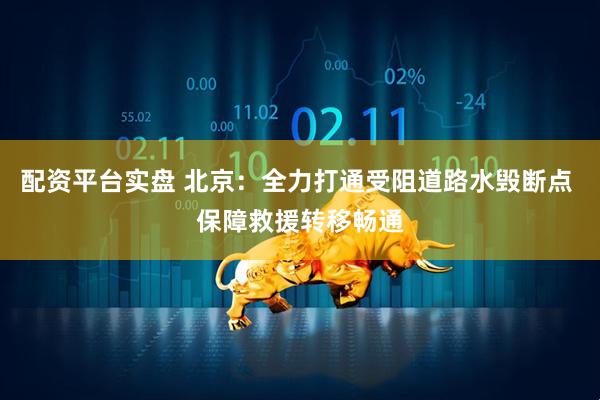 配资平台实盘 北京：全力打通受阻道路水毁断点 保障救援转移畅通