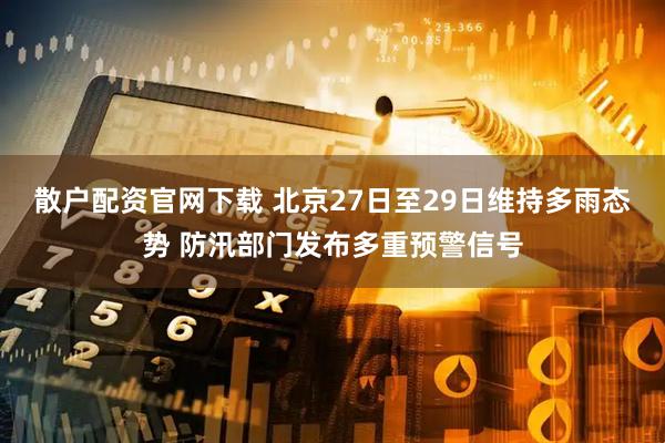 散户配资官网下载 北京27日至29日维持多雨态势 防汛部门发布多重预警信号
