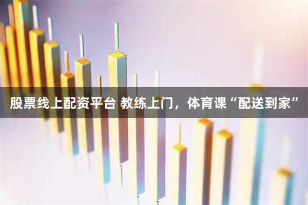 股票线上配资平台 教练上门，体育课“配送到家”