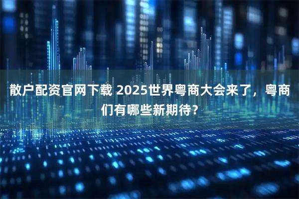 散户配资官网下载 2025世界粤商大会来了，粤商们有哪些新期待？