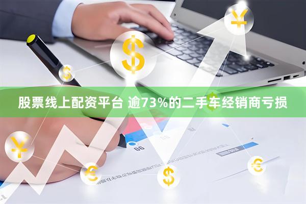 股票线上配资平台 逾73%的二手车经销商亏损