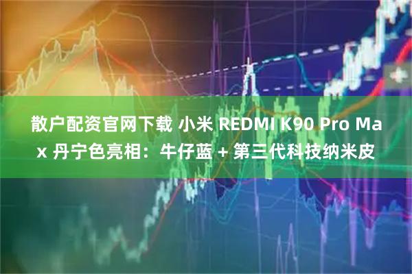 散户配资官网下载 小米 REDMI K90 Pro Max 丹宁色亮相：牛仔蓝 + 第三代科技纳米皮