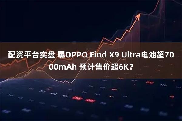 配资平台实盘 曝OPPO Find X9 Ultra电池超7000mAh 预计售价超6K？