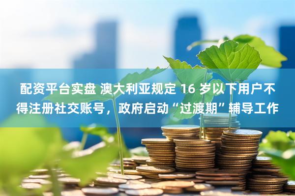 配资平台实盘 澳大利亚规定 16 岁以下用户不得注册社交账号，政府启动“过渡期”辅导工作