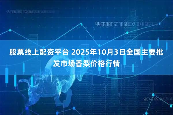股票线上配资平台 2025年10月3日全国主要批发市场香梨价格行情
