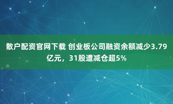 散户配资官网下载 创业板公司融资余额减少3.79亿元,31股遭减仓超5%