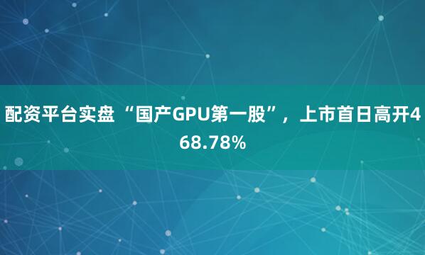 配资平台实盘 “国产GPU第一股”，上市首日高开468.78%