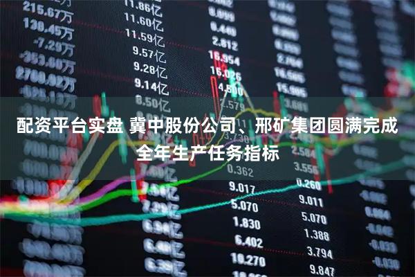 配资平台实盘 冀中股份公司、邢矿集团圆满完成全年生产任务指标