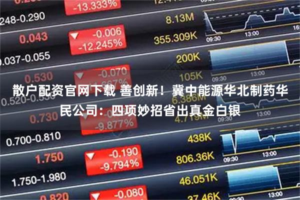 散户配资官网下载 善创新！冀中能源华北制药华民公司：四项妙招省出真金白银