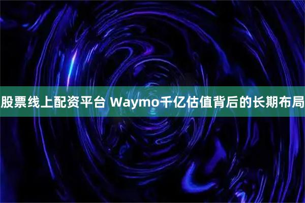股票线上配资平台 Waymo千亿估值背后的长期布局