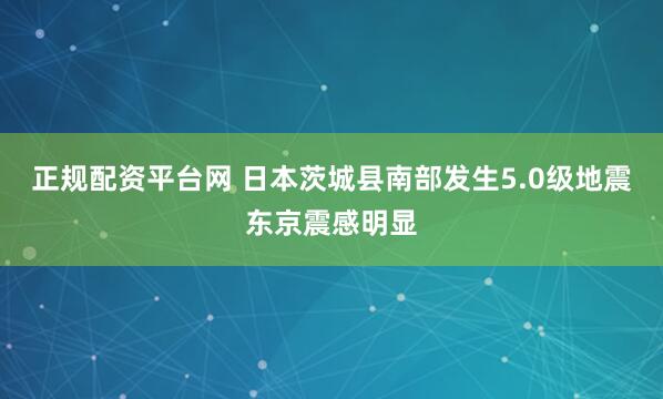 正规配资平台网 日本茨城县南部发生5.0级地震　东京震感明显