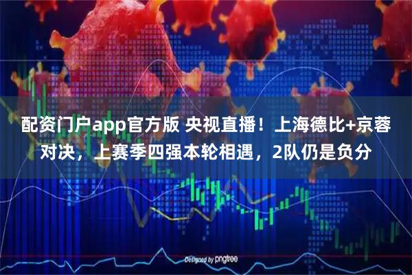 配资门户app官方版 央视直播！上海德比+京蓉对决，上赛季四强本轮相遇，2队仍是负分