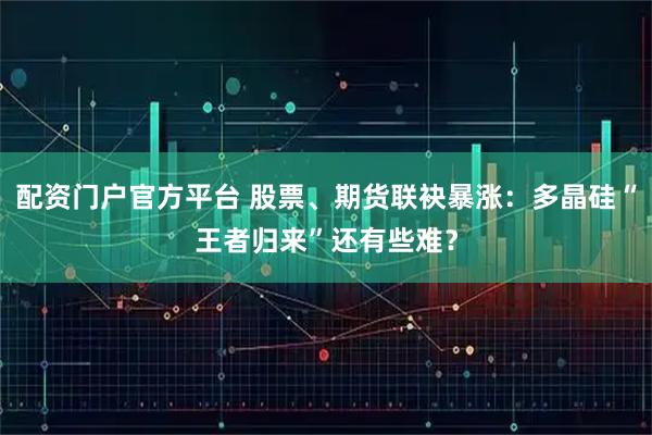 配资门户官方平台 股票、期货联袂暴涨：多晶硅“王者归来”还有些难？