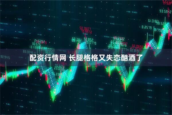 配资行情网 长腿格格又失恋酗酒了